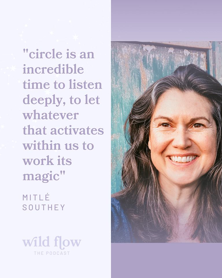 "circle is an incredible time to listen deeply, to let whatever that activates within us to work its magic" mitle Southey wild flow podcast
